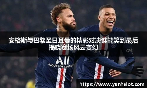 安格斯与巴黎圣日耳曼的精彩对决谁能笑到最后揭晓赛场风云变幻