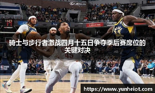骑士与步行者激战四月十五日争夺季后赛席位的关键对决