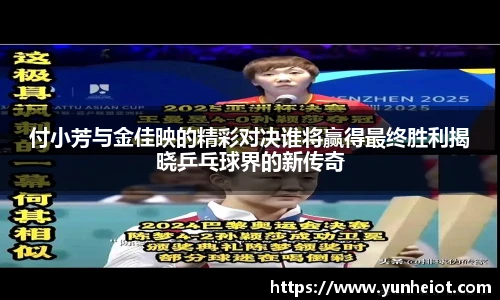 付小芳与金佳映的精彩对决谁将赢得最终胜利揭晓乒乓球界的新传奇