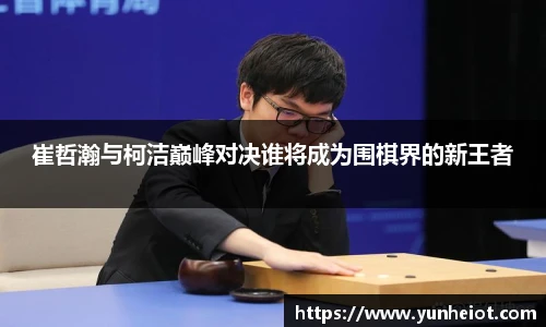 崔哲瀚与柯洁巅峰对决谁将成为围棋界的新王者